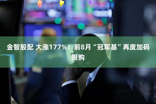 金智股配 大涨177%！前8月“冠军基”再度加码限购