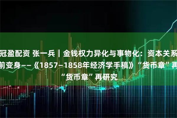 冠盈配资 张一兵｜金钱权力异化与事物化：资本关系的史前变身——《1857—1858年经济学手稿》“货币章”再研究