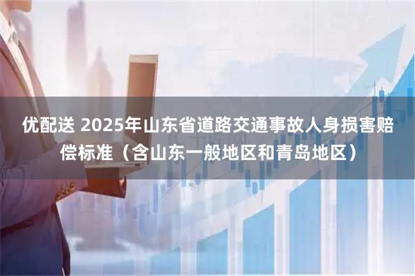 优配送 2025年山东省道路交通事故人身损害赔偿标准（含山东一般地区和青岛地区）