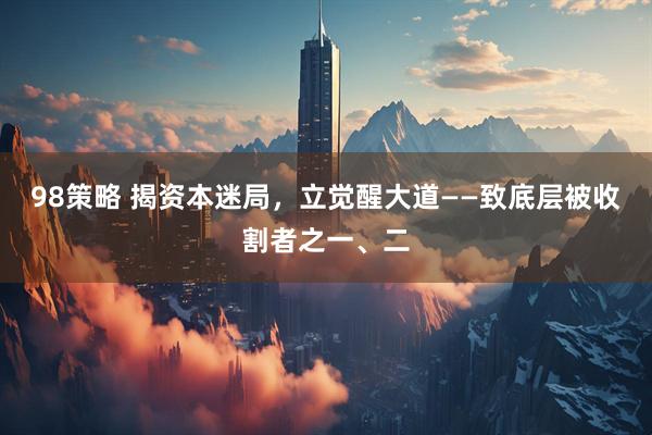 98策略 揭资本迷局，立觉醒大道——致底层被收割者之一、二