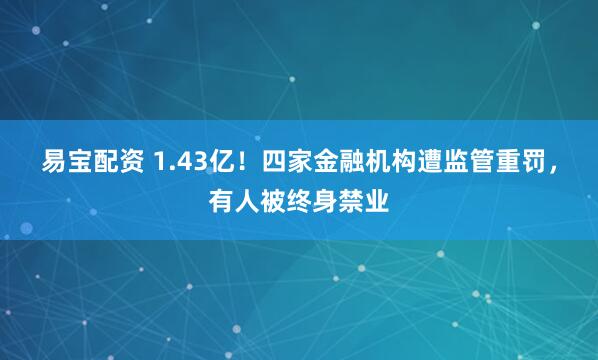 易宝配资 1.43亿！四家金融机构遭监管重罚，有人被终身禁业