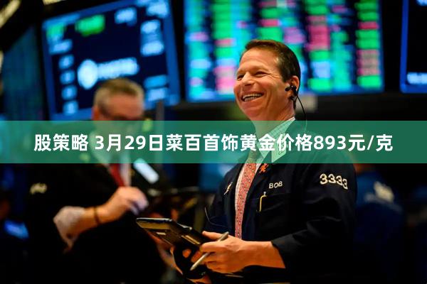 股策略 3月29日菜百首饰黄金价格893元/克