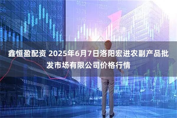 鑫恒盈配资 2025年6月7日洛阳宏进农副产品批发市场有限公司价格行情