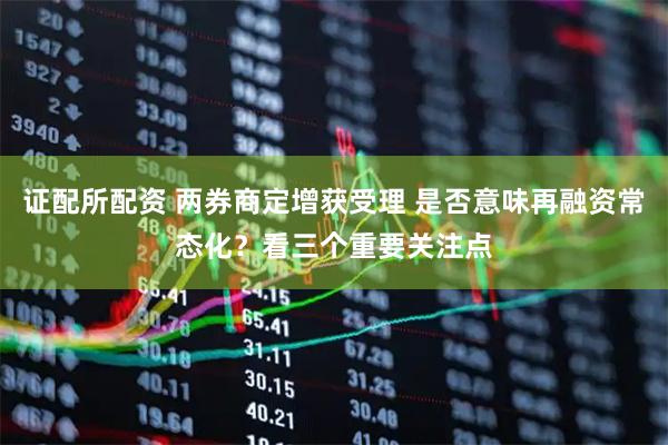 证配所配资 两券商定增获受理 是否意味再融资常态化？看三个重要关注点