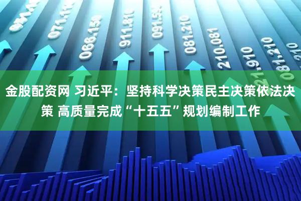 金股配资网 习近平：坚持科学决策民主决策依法决策 高质量完成“十五五”规划编制工作