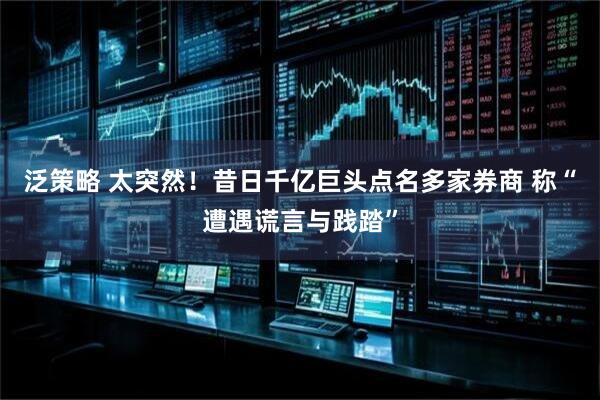 泛策略 太突然！昔日千亿巨头点名多家券商 称“遭遇谎言与践踏”