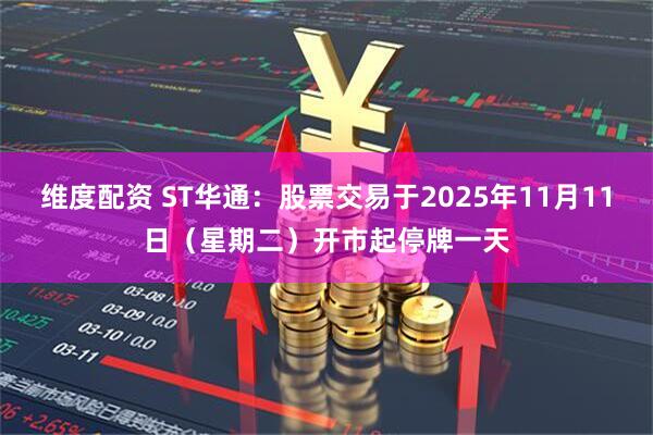 维度配资 ST华通：股票交易于2025年11月11日（星期二）开市起停牌一天