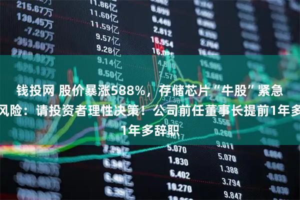 钱投网 股价暴涨588%，存储芯片“牛股”紧急提示风险：请投资者理性决策！公司前任董事长提前1年多辞职