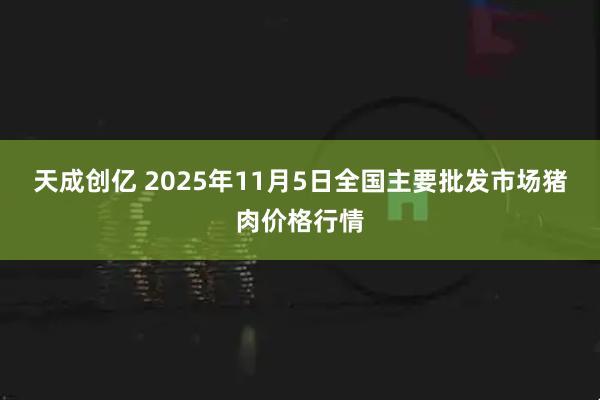 天成创亿 2025年11月5日全国主要批发市场猪肉价格行情