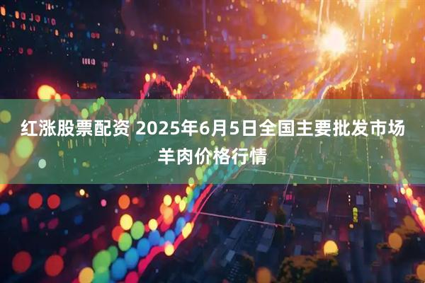 红涨股票配资 2025年6月5日全国主要批发市场羊肉价格行情