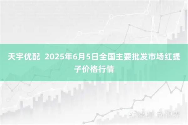 天宇优配  2025年6月5日全国主要批发市场红提子价格行情