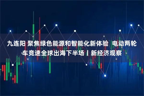九连阳 聚焦绿色能源和智能化新体验  电动两轮车竞速全球出海下半场丨新经济观察