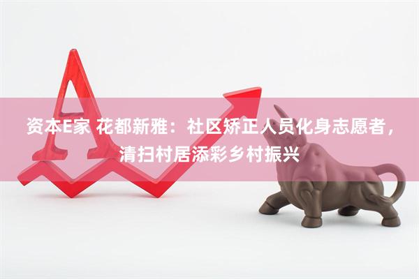 资本E家 花都新雅：社区矫正人员化身志愿者，清扫村居添彩乡村振兴