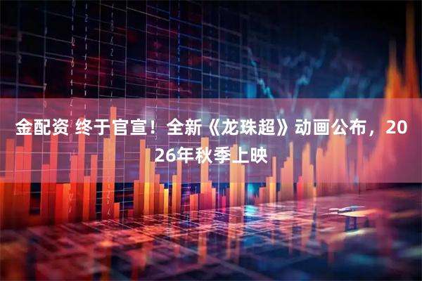 金配资 终于官宣！全新《龙珠超》动画公布，2026年秋季上映