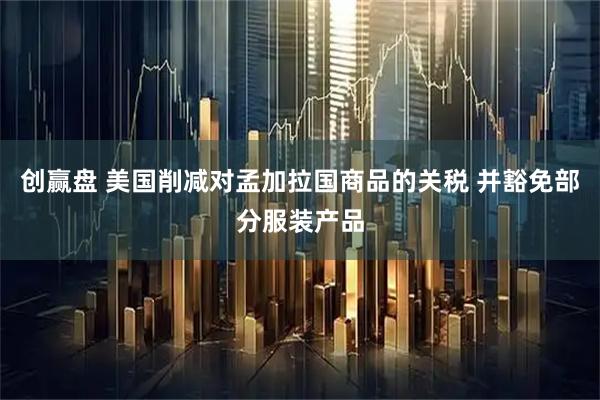 创赢盘 美国削减对孟加拉国商品的关税 并豁免部分服装产品
