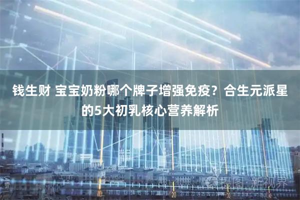 钱生财 宝宝奶粉哪个牌子增强免疫？合生元派星的5大初乳核心营养解析