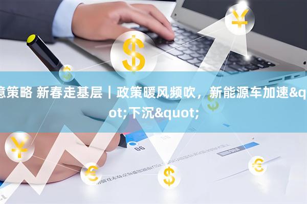 億策略 新春走基层｜政策暖风频吹，新能源车加速"下沉"