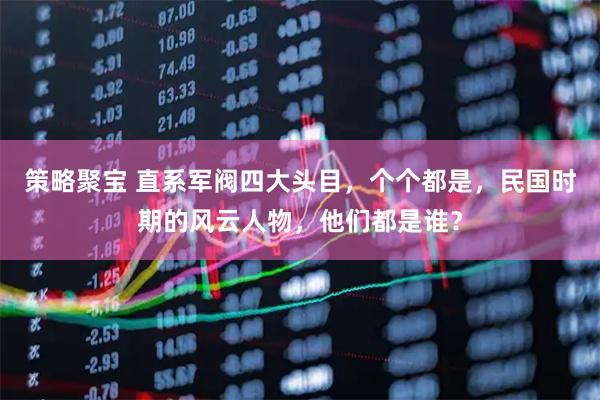 策略聚宝 直系军阀四大头目，个个都是，民国时期的风云人物，他们都是谁？