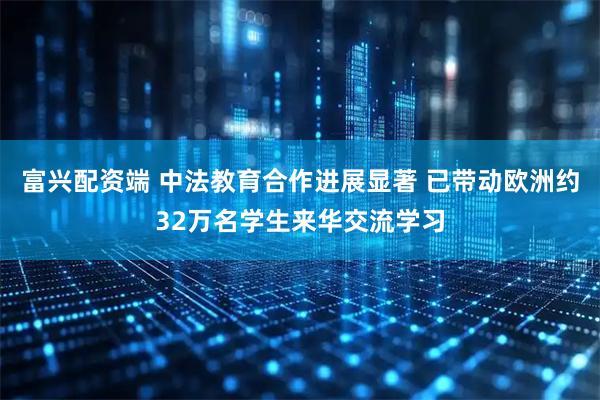 富兴配资端 中法教育合作进展显著 已带动欧洲约32万名学生来华交流学习