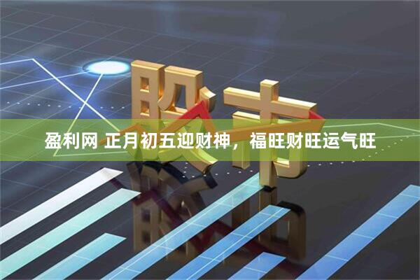 盈利网 正月初五迎财神，福旺财旺运气旺
