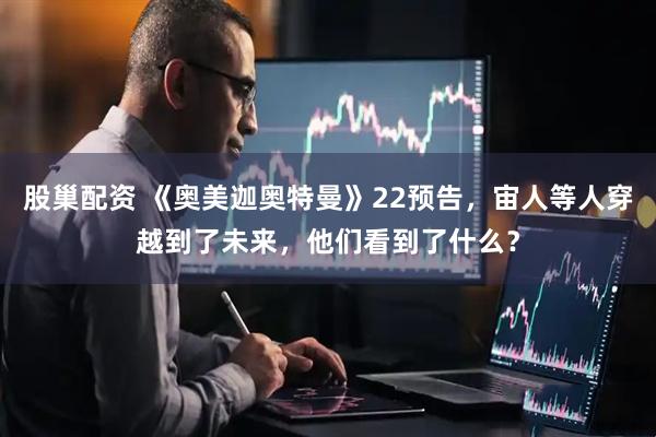股巢配资 《奥美迦奥特曼》22预告，宙人等人穿越到了未来，他们看到了什么？