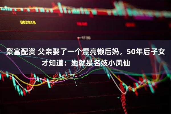 聚富配资 父亲娶了一个漂亮懒后妈，50年后子女才知道：她就是名妓小凤仙