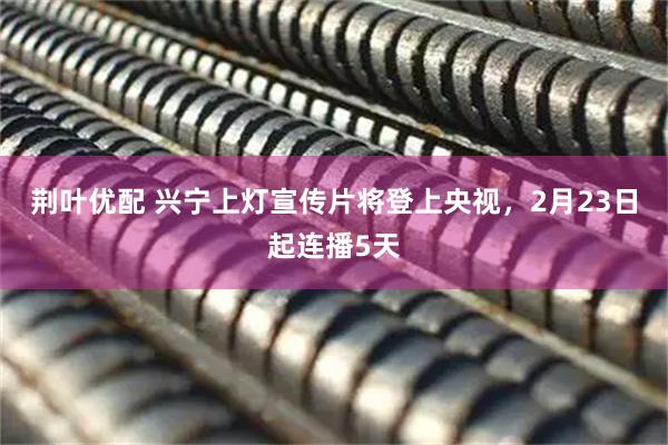 荆叶优配 兴宁上灯宣传片将登上央视，2月23日起连播5天