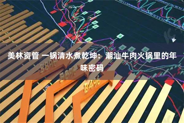 美林资管 一锅清水煮乾坤：潮汕牛肉火锅里的年味密码