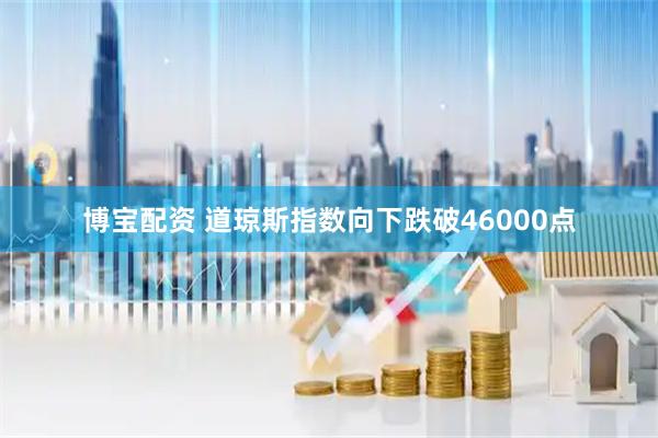 博宝配资 道琼斯指数向下跌破46000点