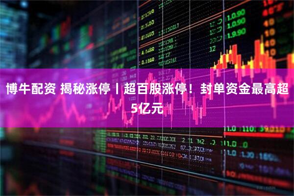 博牛配资 揭秘涨停丨超百股涨停！封单资金最高超5亿元
