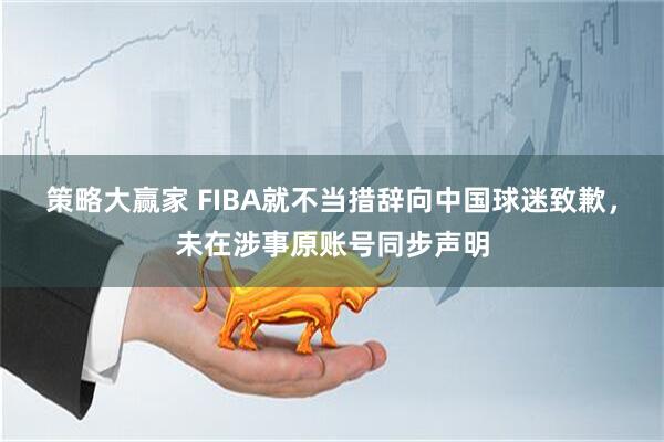 策略大赢家 FIBA就不当措辞向中国球迷致歉，未在涉事原账号同步声明