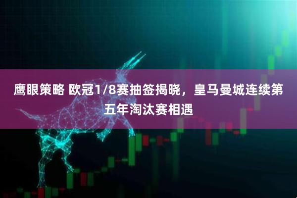 鹰眼策略 欧冠1/8赛抽签揭晓，皇马曼城连续第五年淘汰赛相遇