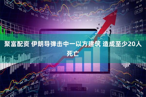 聚富配资 伊朗导弹击中一以方建筑 造成至少20人死亡