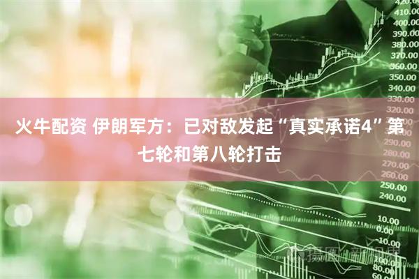 火牛配资 伊朗军方：已对敌发起“真实承诺4”第七轮和第八轮打击
