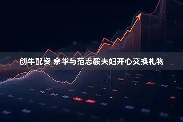 创牛配资 余华与范志毅夫妇开心交换礼物