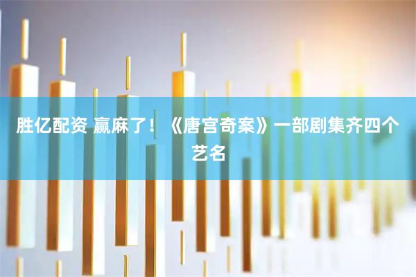 胜亿配资 赢麻了！《唐宫奇案》一部剧集齐四个艺名
